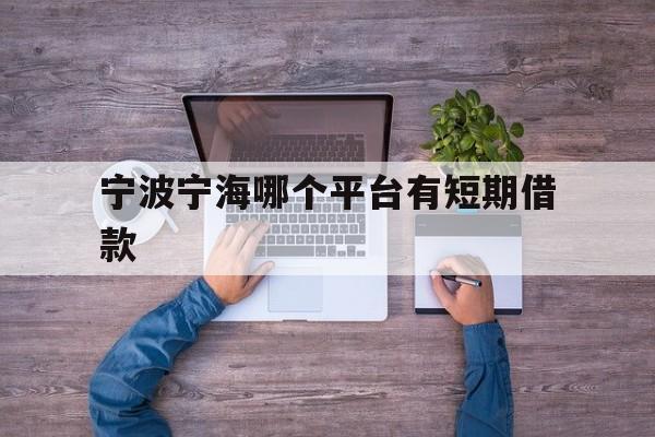 宁波宁海哪个平台有短期借款 宁波宁海哪个平台有短期借款