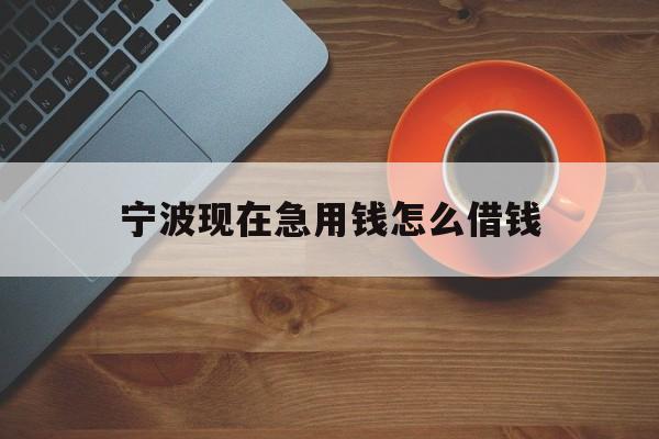 宁波现在急用钱怎么借钱 宁波现在急用钱怎么借钱