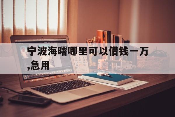 宁波海曙哪里可以借钱一万,急用 宁波海曙哪里可以借钱一万,急用