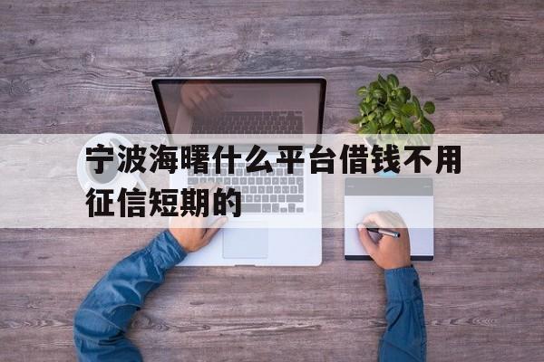 宁波海曙什么平台借钱不用征信短期的 宁波海曙什么平台借钱不用征信短期的