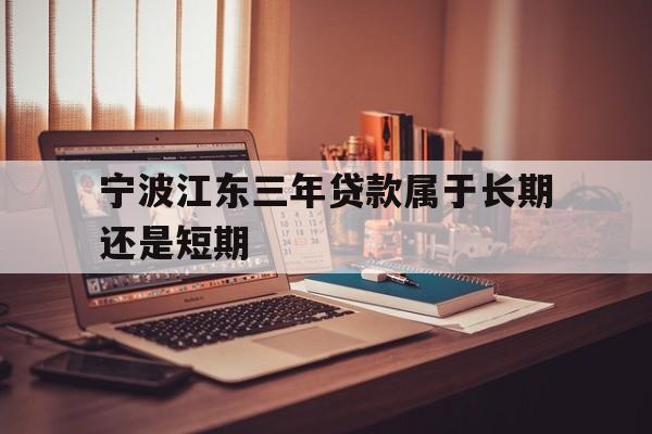 宁波江东三年贷款属于长期还是短期 宁波江东三年贷款属于长期还是短期