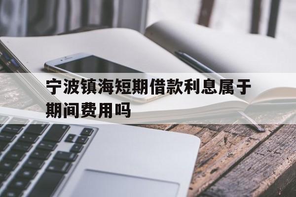 宁波镇海短期借款利息属于期间费用吗 宁波镇海短期借款利息属于期间费用吗