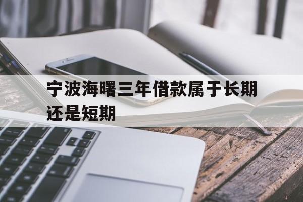 宁波海曙三年借款属于长期还是短期 宁波海曙三年借款属于长期还是短期