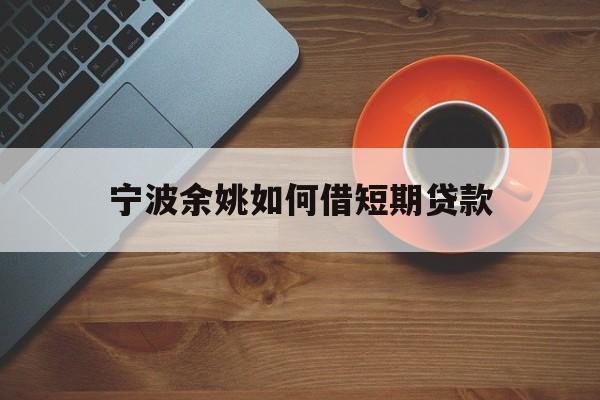 宁波余姚如何借短期贷款 宁波余姚如何借短期贷款