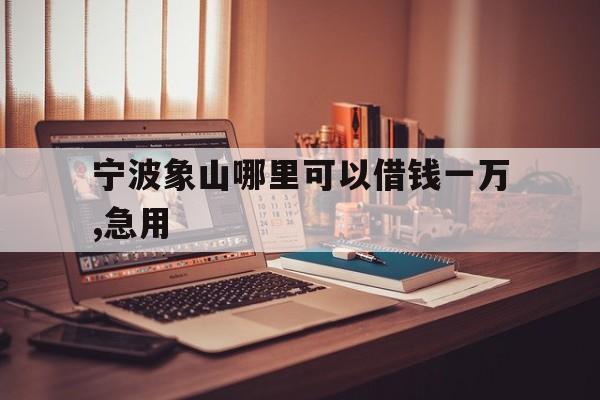 宁波象山哪里可以借钱一万,急用 宁波象山哪里可以借钱一万,急用