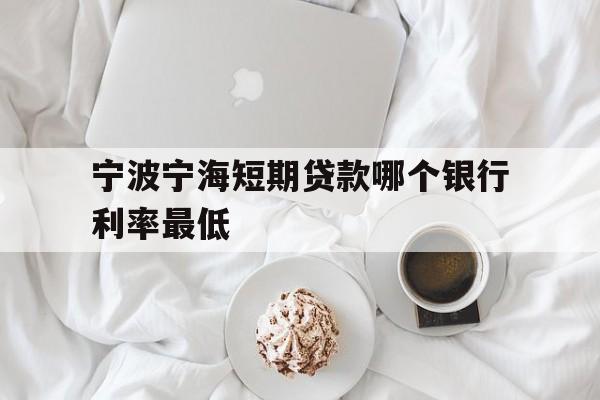宁波宁海短期贷款哪个银行利率最低 宁波宁海短期贷款哪个银行利率最低
