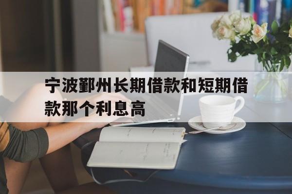 宁波鄞州长期借款和短期借款那个利息高 宁波鄞州长期借款和短期借款那个利息高
