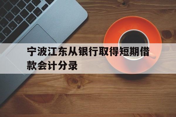 宁波江东从银行取得短期借款会计分录 宁波江东从银行取得短期借款会计分录