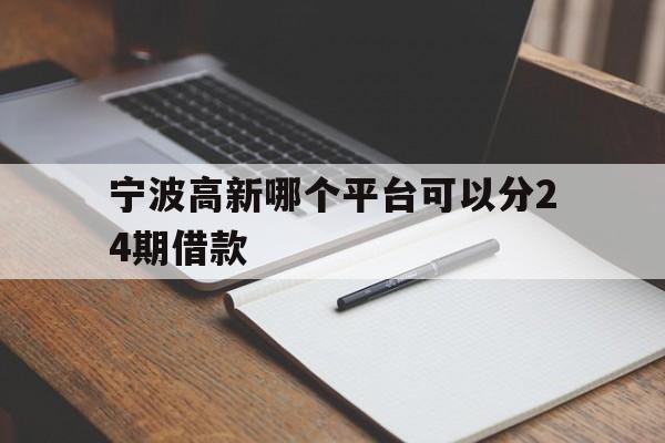 宁波高新哪个平台可以分24期借款 宁波高新哪个平台可以分24期借款