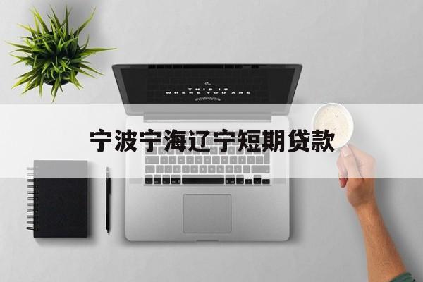 宁波宁海辽宁短期贷款 宁波宁海辽宁短期贷款