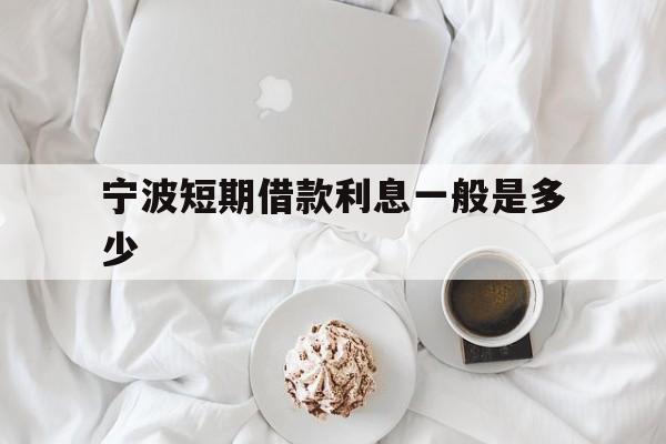 宁波短期借款利息一般是多少 宁波短期借款利息一般是多少