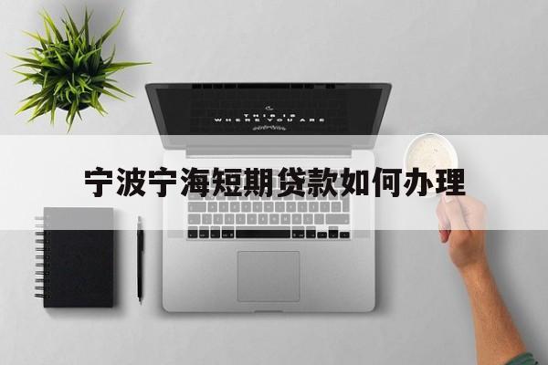 宁波宁海短期贷款如何办理 宁波宁海短期贷款如何办理