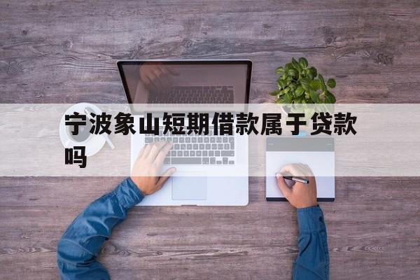 宁波象山短期借款属于贷款吗 宁波象山短期借款属于贷款吗