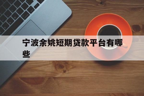 宁波余姚短期贷款平台有哪些 宁波余姚短期贷款平台有哪些