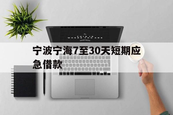 宁波宁海7至30天短期应急借款 宁波宁海7至30天短期应急借款