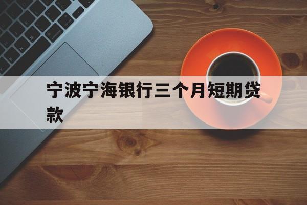 宁波宁海银行三个月短期贷款 宁波宁海银行三个月短期贷款