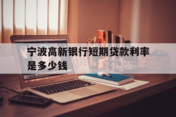 宁波高新银行短期贷款利率是多少钱