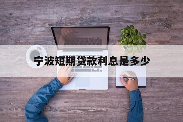 宁波短期贷款利息是多少 宁波短期贷款利息是多少