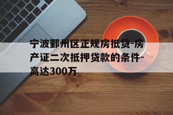 宁波鄞州区正规房抵贷-房产证二次抵押贷款的条件-高达300万 宁波鄞州区正规房抵贷-房产证二次抵押贷款的条件-高达300万