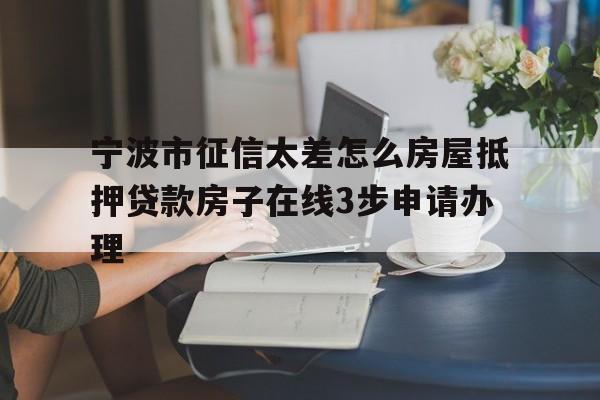 宁波市征信太差怎么房屋抵押贷款房子在线3步申请办理 宁波市征信太差怎么房屋抵押贷款房子在线3步申请办理