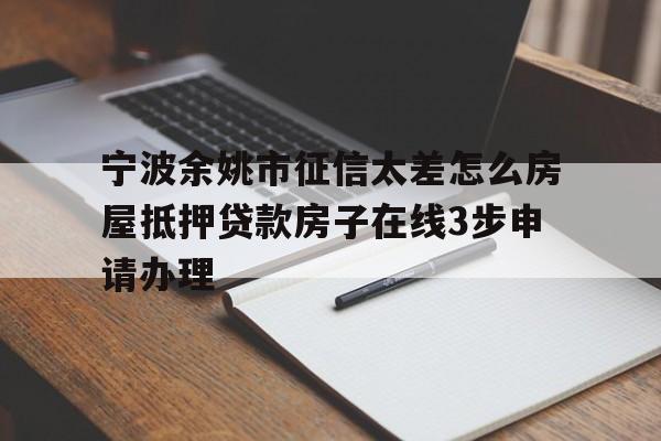 宁波余姚市征信太差怎么房屋抵押贷款房子在线3步申请办理 宁波余姚市征信太差怎么房屋抵押贷款房子在线3步申请办理