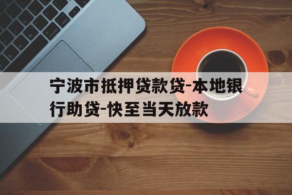 宁波市抵押贷款贷-本地银行助贷-快至当天放款 宁波市抵押贷款贷-本地银行助贷-快至当天放款