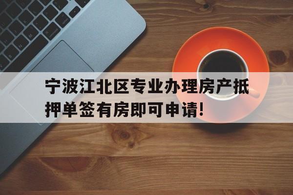 宁波江北区专业办理房产抵押单签有房即可申请! 宁波江北区专业办理房产抵押单签有房即可申请!