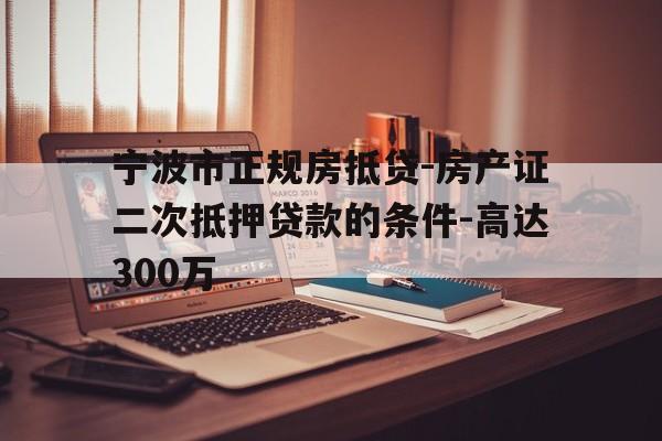 宁波市正规房抵贷-房产证二次抵押贷款的条件-高达300万 宁波市正规房抵贷-房产证二次抵押贷款的条件-高达300万