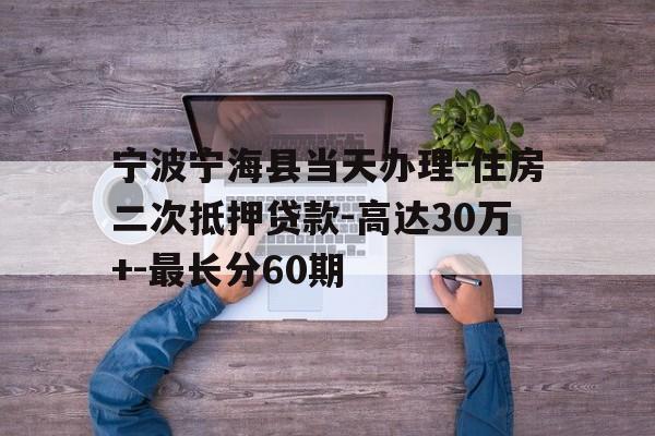 宁波宁海县当天办理-住房二次抵押贷款-高达30万+-最长分60期 宁波宁海县当天办理-住房二次抵押贷款-高达30万+-最长分60期