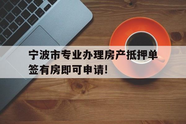 宁波市专业办理房产抵押单签有房即可申请! 宁波市专业办理房产抵押单签有房即可申请!