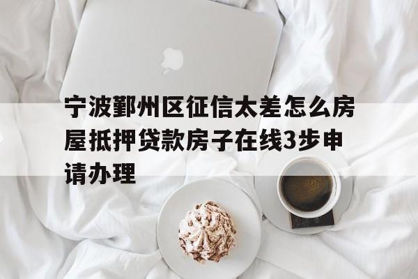 宁波鄞州区征信太差怎么房屋抵押贷款房子在线3步申请办理 宁波鄞州区征信太差怎么房屋抵押贷款房子在线3步申请办理