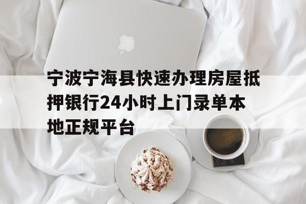 宁波宁海县快速办理房屋抵押银行24小时上门录单本地正规平台 宁波宁海县快速办理房屋抵押银行24小时上门录单本地正规平台