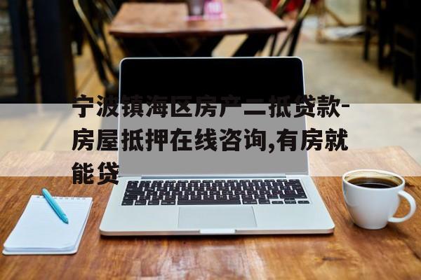 宁波镇海区房产二抵贷款-房屋抵押在线咨询,有房就能贷 宁波镇海区房产二抵贷款-房屋抵押在线咨询,有房就能贷