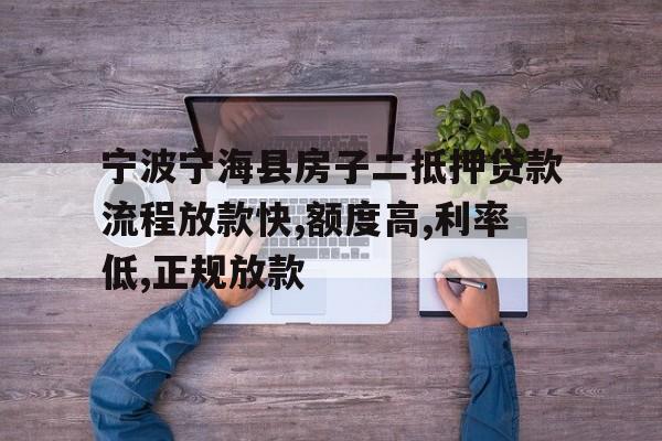 宁波宁海县房子二抵押贷款流程放款快,额度高,利率低,正规放款 宁波宁海县房子二抵押贷款流程放款快,额度高,利率低,正规放款