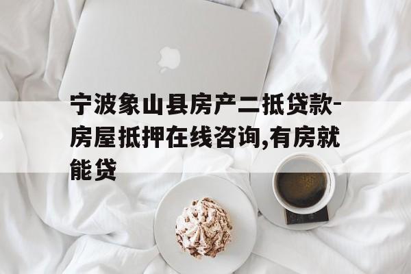 宁波象山县房产二抵贷款-房屋抵押在线咨询,有房就能贷 宁波象山县房产二抵贷款-房屋抵押在线咨询,有房就能贷