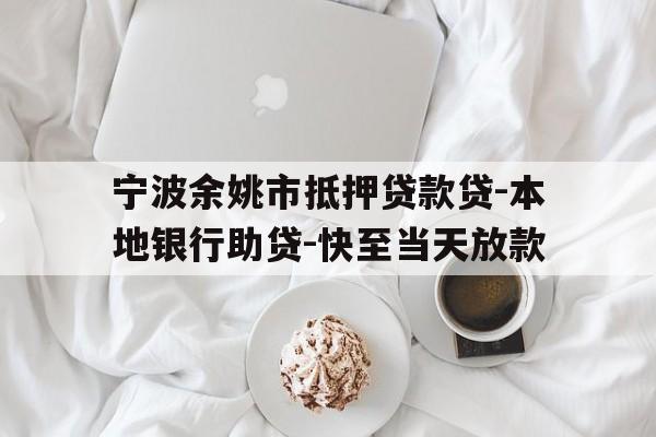 宁波余姚市抵押贷款贷-本地银行助贷-快至当天放款 宁波余姚市抵押贷款贷-本地银行助贷-快至当天放款