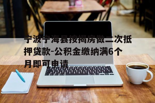 宁波宁海县按揭房做二次抵押贷款-公积金缴纳满6个月即可申请 宁波宁海县按揭房做二次抵押贷款-公积金缴纳满6个月即可申请