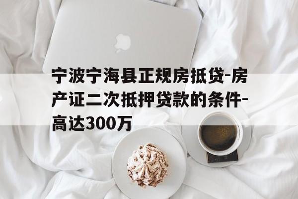 宁波宁海县正规房抵贷-房产证二次抵押贷款的条件-高达300万 宁波宁海县正规房抵贷-房产证二次抵押贷款的条件-高达300万