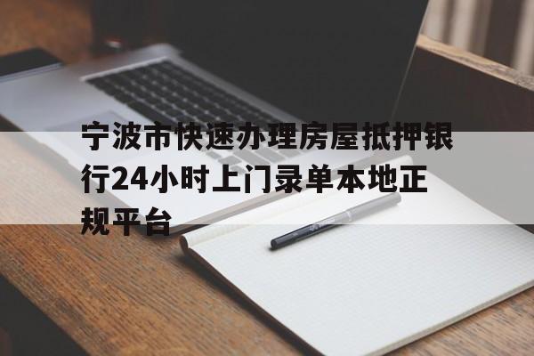 宁波市快速办理房屋抵押银行24小时上门录单本地正规平台