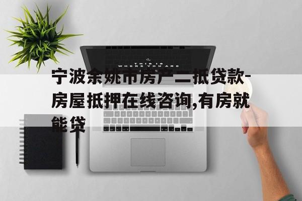 宁波余姚市房产二抵贷款-房屋抵押在线咨询,有房就能贷