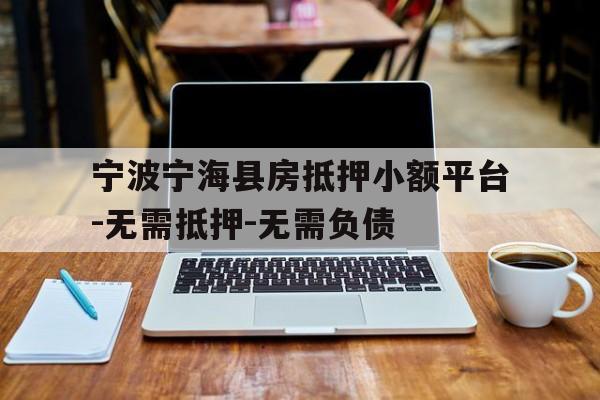 宁波宁海县房抵押小额平台-无需抵押-无需负债 宁波宁海县房抵押小额平台-无需抵押-无需负债
