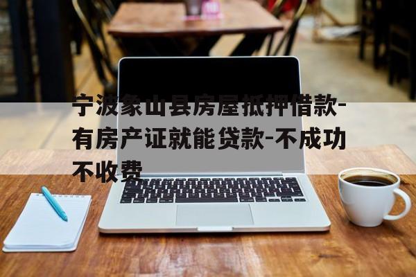 宁波象山县房屋抵押借款-有房产证就能贷款-不成功不收费 宁波象山县房屋抵押借款-有房产证就能贷款-不成功不收费