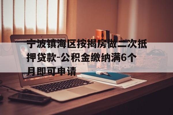 宁波镇海区按揭房做二次抵押贷款-公积金缴纳满6个月即可申请 宁波镇海区按揭房做二次抵押贷款-公积金缴纳满6个月即可申请