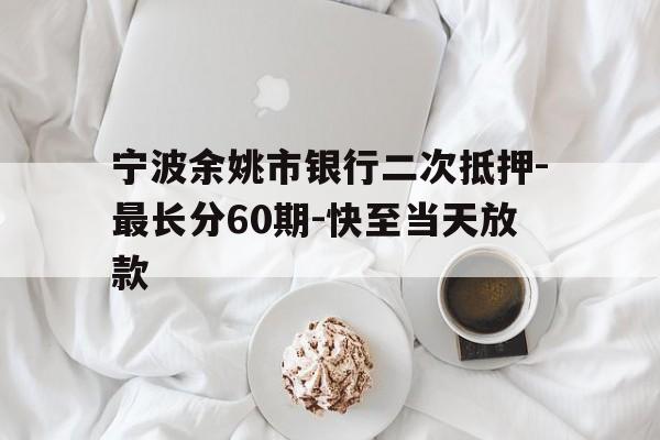 宁波余姚市银行二次抵押-最长分60期-快至当天放款