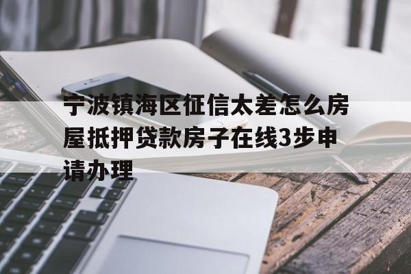 宁波镇海区征信太差怎么房屋抵押贷款房子在线3步申请办理 宁波镇海区征信太差怎么房屋抵押贷款房子在线3步申请办理