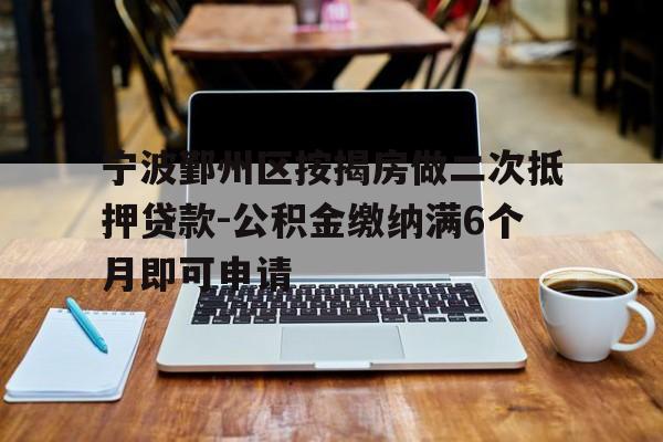 宁波鄞州区按揭房做二次抵押贷款-公积金缴纳满6个月即可申请 宁波鄞州区按揭房做二次抵押贷款-公积金缴纳满6个月即可申请