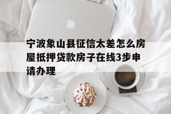 宁波象山县征信太差怎么房屋抵押贷款房子在线3步申请办理 宁波象山县征信太差怎么房屋抵押贷款房子在线3步申请办理