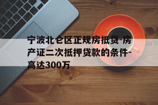 宁波北仑区正规房抵贷-房产证二次抵押贷款的条件-高达300万
