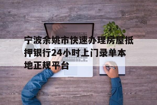 宁波余姚市快速办理房屋抵押银行24小时上门录单本地正规平台
