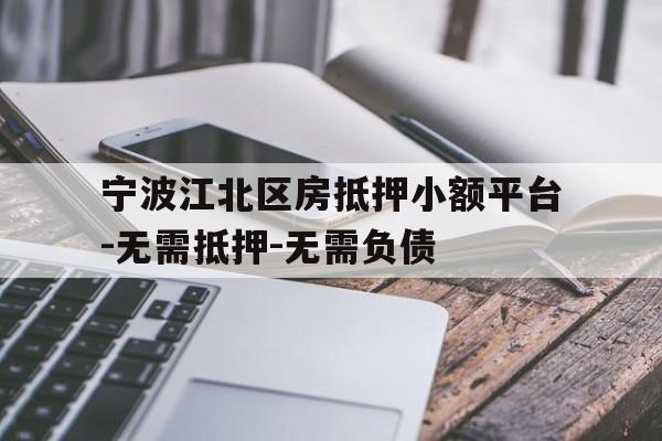 宁波江北区房抵押小额平台-无需抵押-无需负债 宁波江北区房抵押小额平台-无需抵押-无需负债